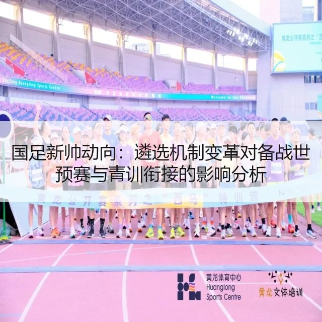 国足新帅动向:遴选机制变革对备战世预赛与青训衔接的影响分析